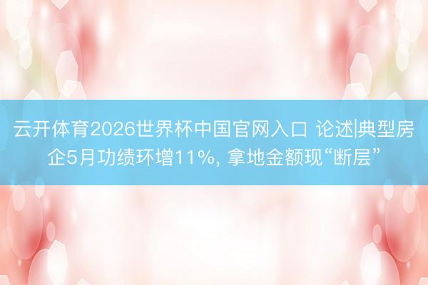 云开体育2026世界杯中国官网入口 论述|典型房企5月功绩环增11%, 拿地金额