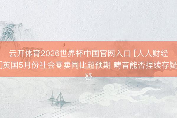 云开体育2026世界杯中国官网入口 [人人财经]英国5月份社会零卖同比超预期 畴昔能否捏续存疑