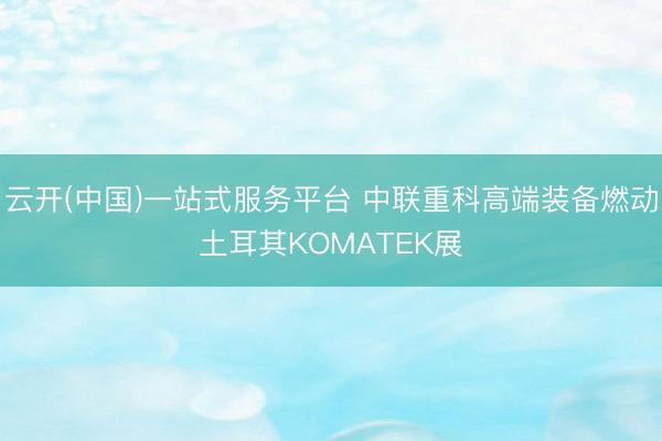云开(中国)一站式服务平台 中联重科高端装备燃动土耳其KOMATEK展