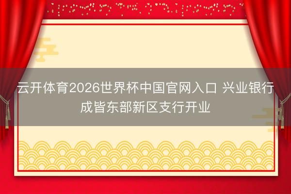 云开体育2026世界杯中国官网入口 兴业银行成皆东部新区支行开业