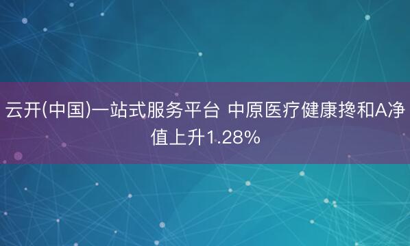 云开(中国)一站式服务平台 中原医疗健康搀和A净值上升1.28%
