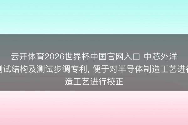 云开体育2026世界杯中国官网入口 中芯外洋请求测试结构及测试步调专利， 便于对半导体制造工艺进行校正