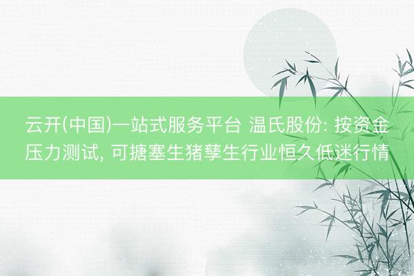 云开(中国)一站式服务平台 温氏股份: 按资金压力测试， 可搪塞生猪孳生行业恒久低迷行情