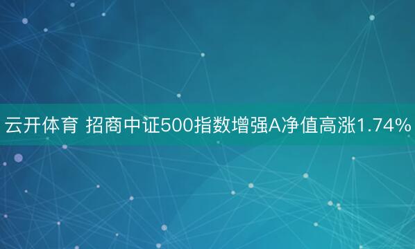 云开体育 招商中证500指数增强A净值高涨1.74%