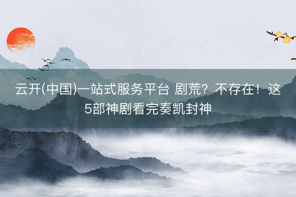 云开(中国)一站式服务平台 剧荒？不存在！这5部神剧看完奏凯封神