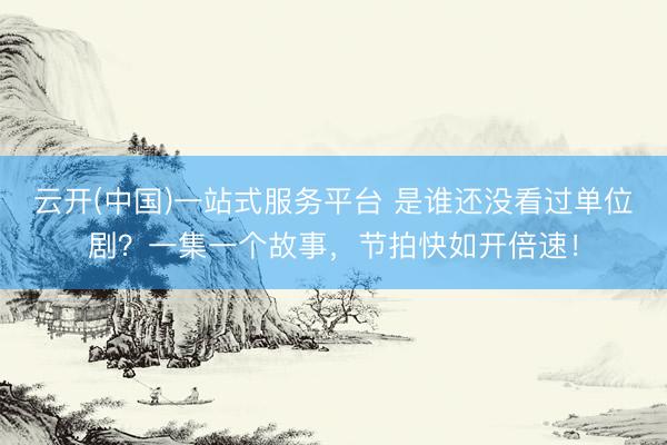 云开(中国)一站式服务平台 是谁还没看过单位剧？一集一个故事，节拍快如开倍速！