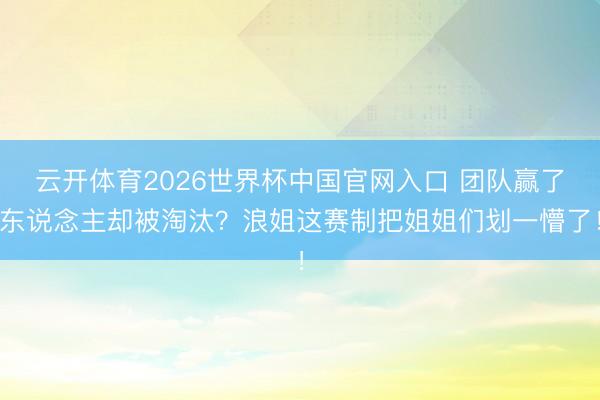 云开体育2026世界杯中国官网入口 团队赢了东说念主却被淘汰？浪姐这赛制把姐姐们划一懵了！