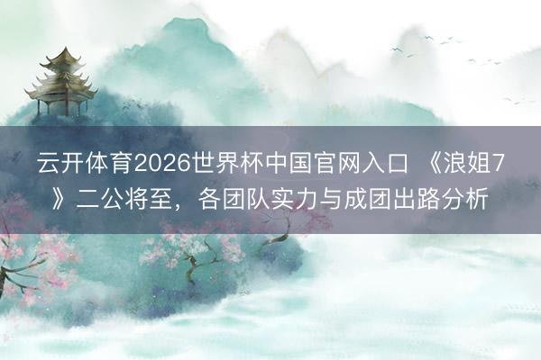 云开体育2026世界杯中国官网入口 《浪姐7》二公将至，各团队实力与成团出路分析