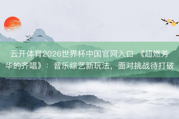 云开体育2026世界杯中国官网入口 《超燃芳华的齐唱》：音乐综艺新玩法，面对挑战待打破
