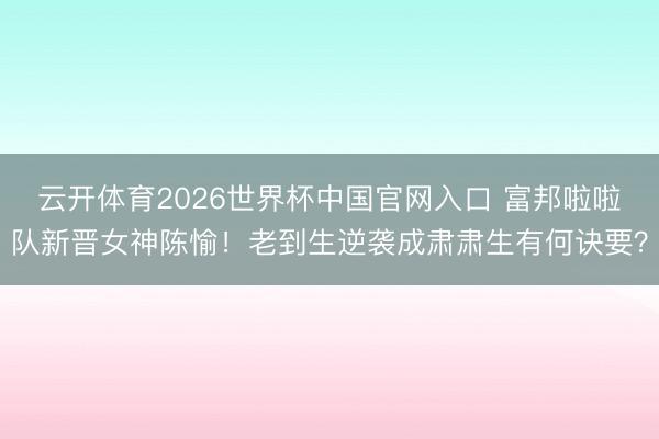云开体育2026世界杯中国官网入口 富邦啦啦队新晋女神陈愉！老到生逆袭成肃肃生有何诀要？
