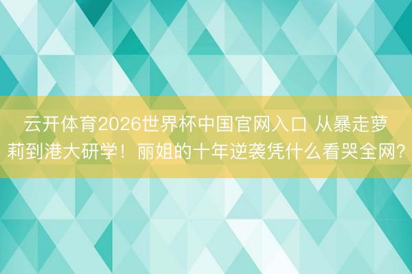 云开体育2026世界杯中国官网入口 从暴走萝莉到港大研学！丽姐的十年逆袭凭什么看哭全网？