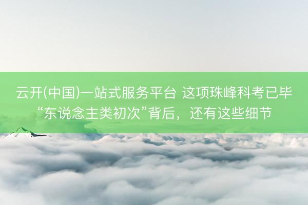 云开(中国)一站式服务平台 这项珠峰科考已毕“东说念主类初次”背后，还有这些细节