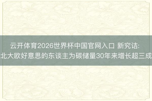 云开体育2026世界杯中国官网入口 新究诘: 北大欧好意思的东谈主为碳储量30年来增长超三成
