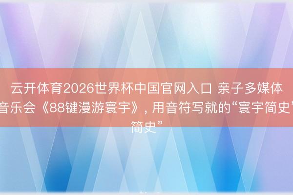 云开体育2026世界杯中国官网入口 亲子多媒体音乐会《88键漫游寰宇》， 用音符写就的“寰宇简史”