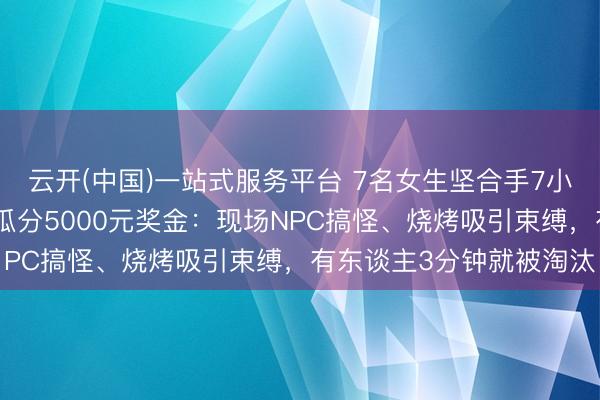 云开(中国)一站式服务平台 7名女生坚合手7小时夺得发怔大赛冠军!瓜分5000元奖金:现场NPC搞怪、烧烤吸引束缚,有东谈主3分钟就被淘汰