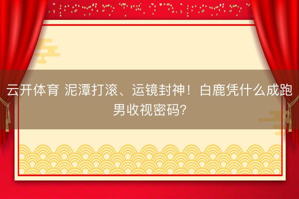 云开体育 泥潭打滚、运镜封神!白鹿凭什么成跑男收视密码?