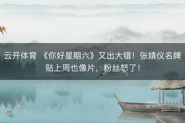 云开体育 《你好星期六》又出大错!张婧仪名牌贴上周也像片,粉丝怒了!