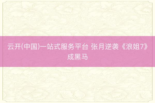 云开(中国)一站式服务平台 张月逆袭《浪姐7》成黑马