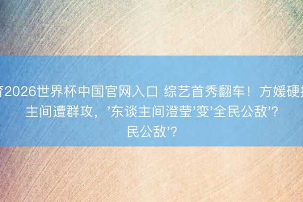 云开体育2026世界杯中国官网入口 综艺首秀翻车!方媛硬抢单东谈主间遭群攻,'东谈主间澄莹'变'全民公敌'?