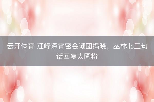 云开体育 汪峰深宵密会谜团揭晓，丛林北三句话回复太圈粉