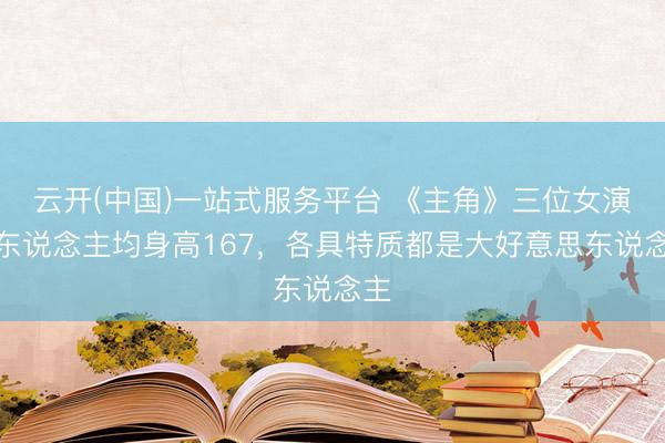 云开(中国)一站式服务平台 《主角》三位女演员东说念主均身高167,各具特质都是大好意思东说念主