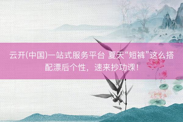 云开(中国)一站式服务平台 夏天“短裤”这么搭配漂后个性，速来抄功课！
