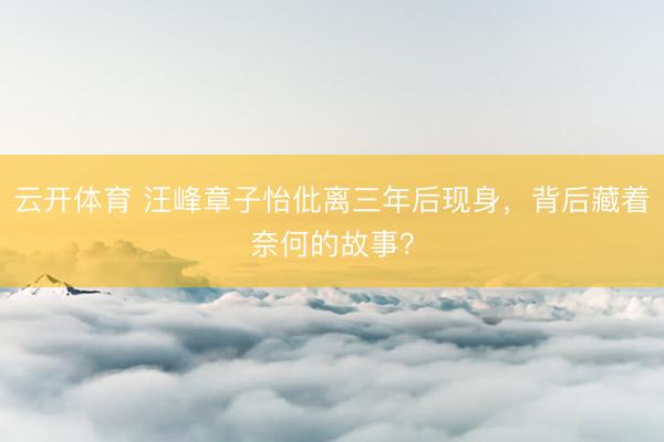 云开体育 汪峰章子怡仳离三年后现身，背后藏着奈何的故事？