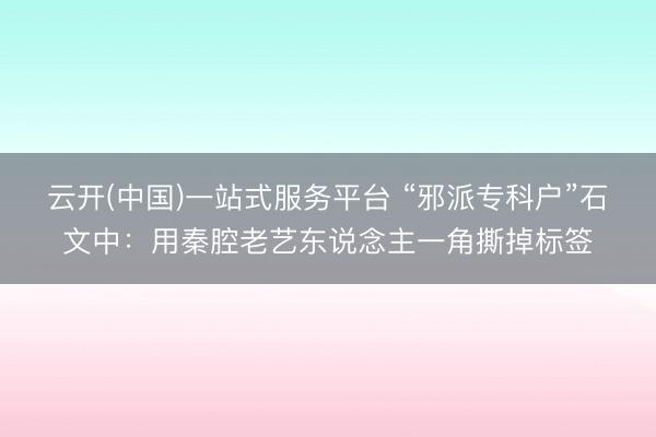 云开(中国)一站式服务平台 “邪派专科户”石文中:用秦腔老艺东说念主一角撕掉标签