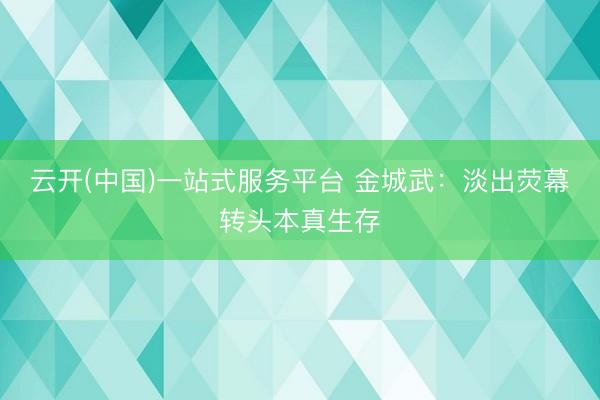 云开(中国)一站式服务平台 金城武：淡出荧幕转头本真生存