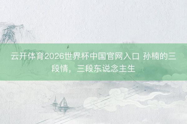 云开体育2026世界杯中国官网入口 孙楠的三段情，三段东说念主生