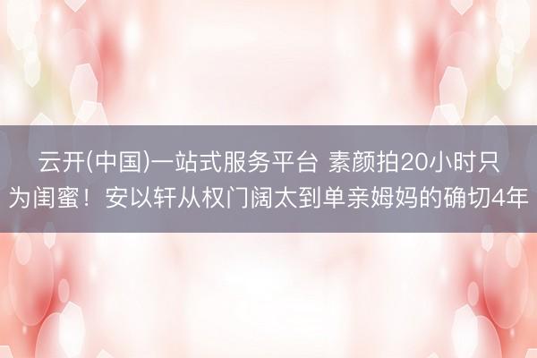 云开(中国)一站式服务平台 素颜拍20小时只为闺蜜！安以轩从权门阔太到单亲姆妈的确切4年