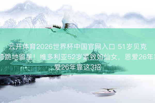 云开体育2026世界杯中国官网入口 51岁贝克汉姆单膝跪地留星!维多利亚52岁紧致如仙女,恩爱26年靠这3招