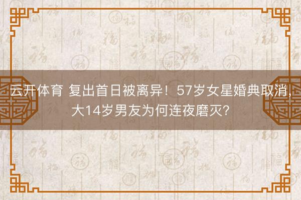云开体育 复出首日被离异！57岁女星婚典取消，大14岁男友为何连夜磨灭？