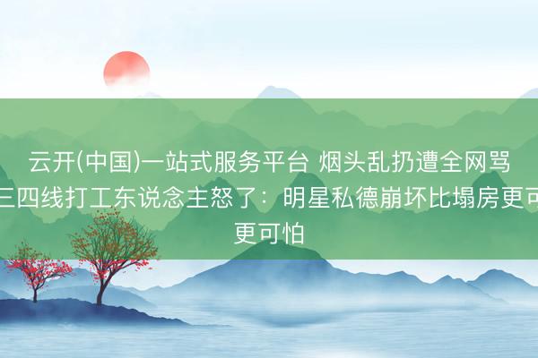 云开(中国)一站式服务平台 烟头乱扔遭全网骂！三四线打工东说念主怒了：明星私德崩坏比塌房更可怕