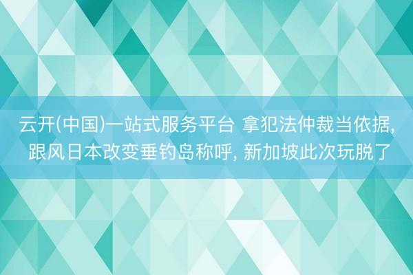 云开(中国)一站式服务平台 拿犯法仲裁当依据， 跟风日本改变垂钓岛称呼， 新加坡此次玩脱了