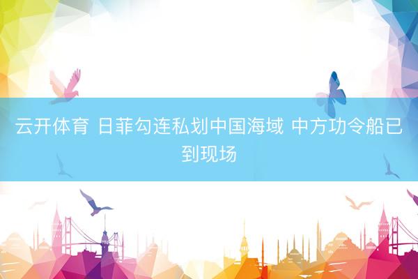 云开体育 日菲勾连私划中国海域 中方功令船已到现场