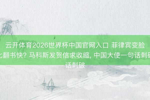 云开体育2026世界杯中国官网入口 菲律宾变脸比翻书快? 马科斯发贺信求收缩， 中国大使一句话刺破