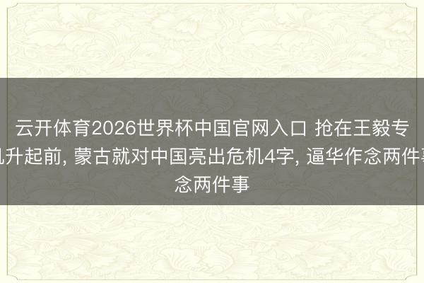 云开体育2026世界杯中国官网入口 抢在王毅专机升起前， 蒙古就对中国亮出危机4字， 逼华作念两件事