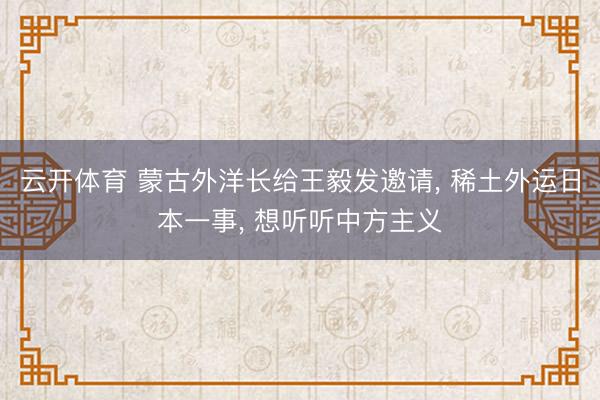 云开体育 蒙古外洋长给王毅发邀请， 稀土外运日本一事， 想听听中方主义