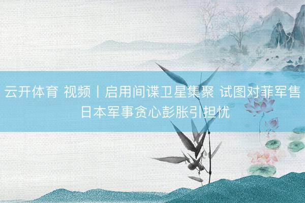 云开体育 视频丨启用间谍卫星集聚 试图对菲军售 日本军事贪心彭胀引担忧