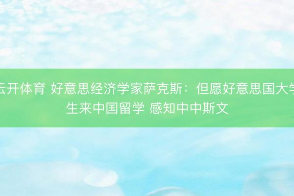 云开体育 好意思经济学家萨克斯：但愿好意思国大学生来中国留学 感知中中斯文