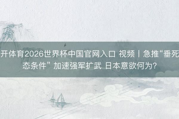 云开体育2026世界杯中国官网入口 视频丨急推“垂死事态条件” 加速强军扩武 日本意欲何为？