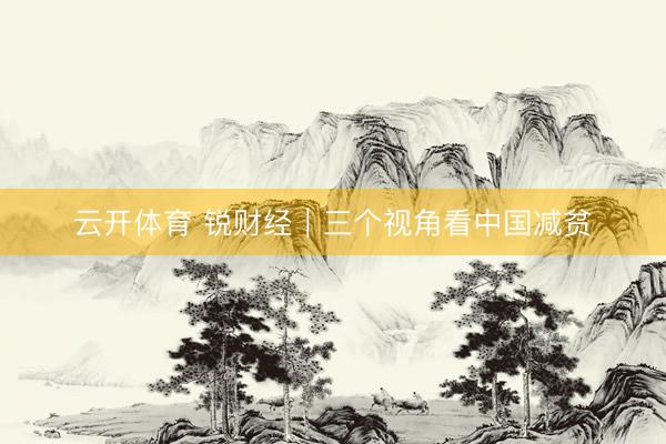 云开体育 锐财经｜三个视角看中国减贫
