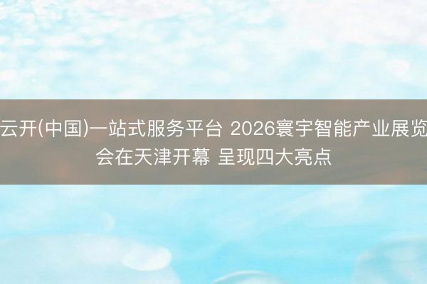 云开(中国)一站式服务平台 2026寰宇智能产业展览会在天津开幕 呈现四大亮点