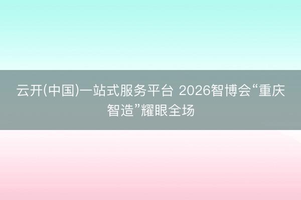 云开(中国)一站式服务平台 2026智博会“重庆智造”耀眼全场