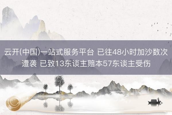 云开(中国)一站式服务平台 已往48小时加沙数次遭袭 已致13东谈主赔本57东谈主受伤