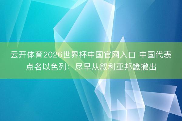 云开体育2026世界杯中国官网入口 中国代表点名以色列:尽早从叙利亚邦畿撤出