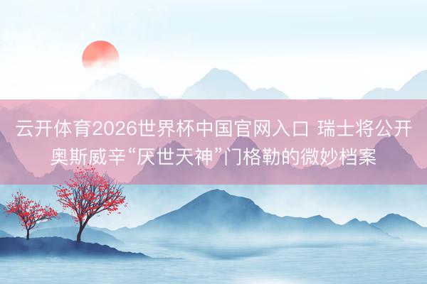 云开体育2026世界杯中国官网入口 瑞士将公开奥斯威辛“厌世天神”门格勒的微妙档案