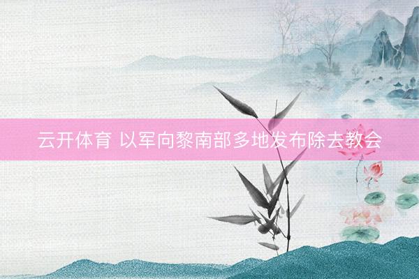 云开体育 以军向黎南部多地发布除去教会