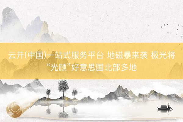 云开(中国)一站式服务平台 地磁暴来袭 极光将“光顾”好意思国北部多地